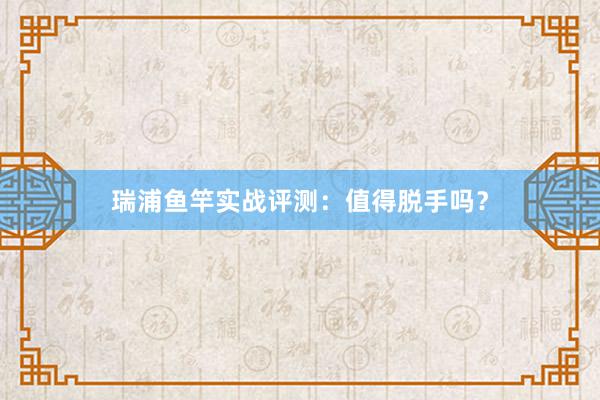 瑞浦鱼竿实战评测：值得脱手吗？