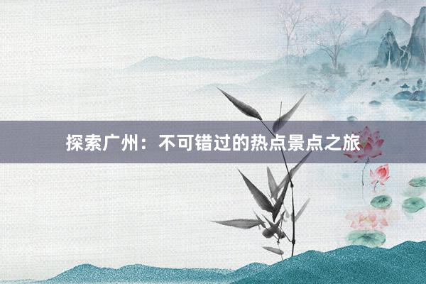 探索广州：不可错过的热点景点之旅